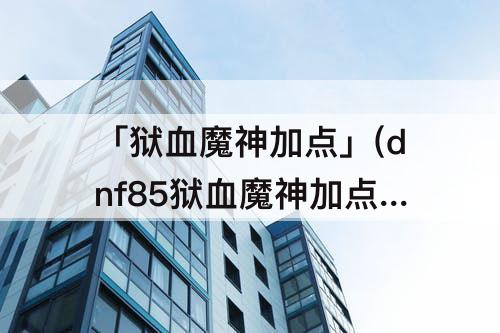 「狱血魔神加点」(dnf85狱血魔神加点)