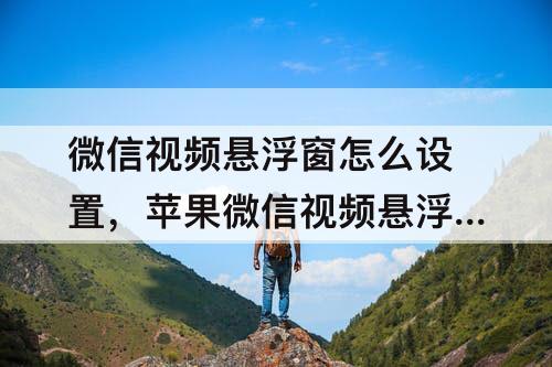 微信视频悬浮窗怎么设置，苹果微信视频悬浮窗怎么设置到桌面