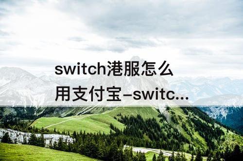 switch港服怎么用支付宝-switch港服怎么用支付宝充值