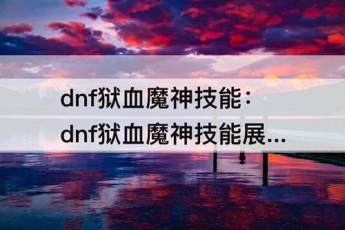 dnf狱血魔神技能：dnf狱血魔神技能攻略