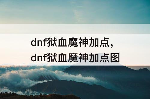 dnf狱血魔神加点，dnf狱血魔神加点图