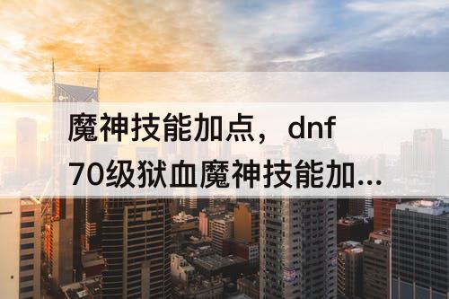 魔神技能加点，dnf70级狱血魔神技能加点