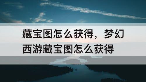 藏宝图怎么获得，梦幻西游藏宝图怎么获得