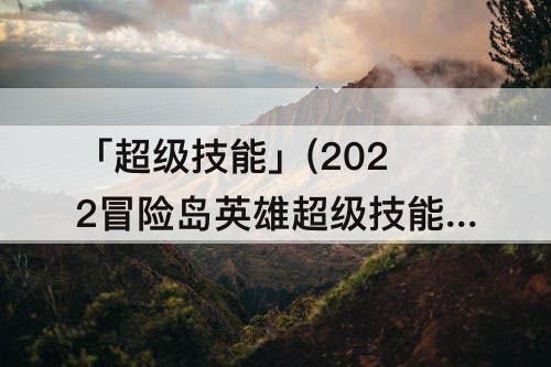 「超级技能」(2022冒险岛英雄超级技能)