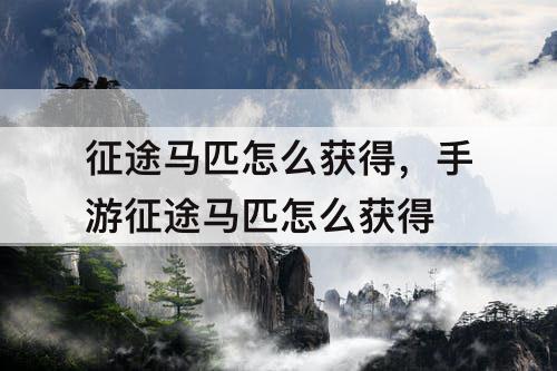 征途马匹怎么获得，手游征途马匹怎么获得
