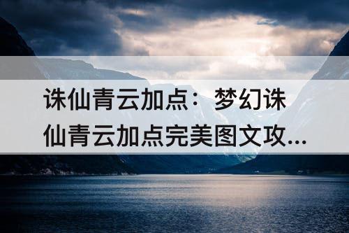 诛仙青云加点：梦幻诛仙青云加点完美图文攻略