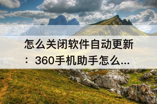 怎么关闭软件自动更新：360手机助手怎么关闭软件自动更新