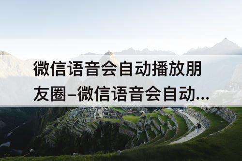 微信语音会自动播放朋友圈-微信语音会自动播放朋友圈怎么关