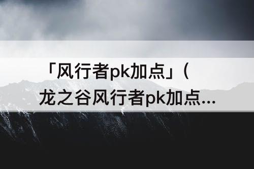「风行者pk加点」(龙之谷风行者pk加点)