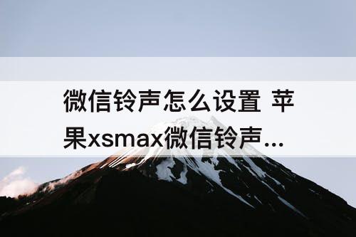 微信铃声怎么设置 苹果xsmax微信铃声怎么设置