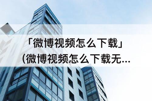 「微博视频怎么下载」(微博视频怎么下载无水印)