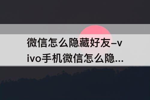 微信怎么隐藏好友-vivo手机微信怎么隐藏好友