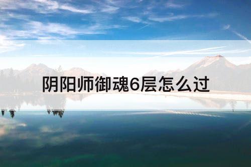 阴阳师御魂6层怎么过