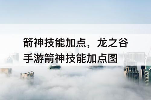 箭神技能加点，龙之谷手游箭神技能加点图