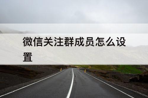 微信关注群成员怎么设置