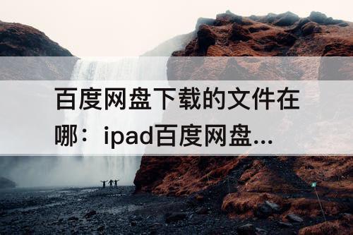 百度网盘下载的文件在哪：ipad百度网盘下载的文件在哪 知乎