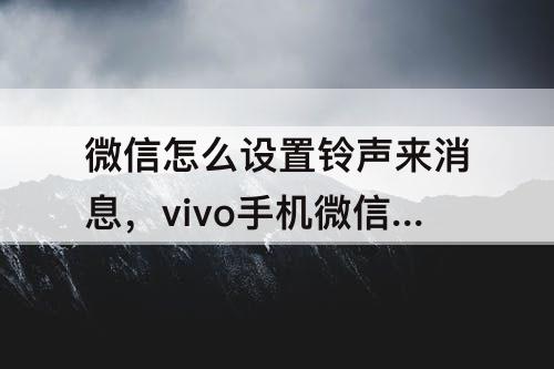 微信怎么设置铃声来消息，vivo手机微信怎么设置铃声来消息