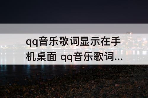 qq音乐歌词显示在手机桌面 qq音乐歌词显示在手机桌面怎么移动