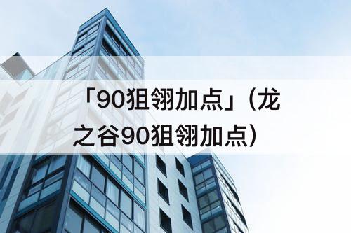 「90狙翎加点」(龙之谷90狙翎加点)