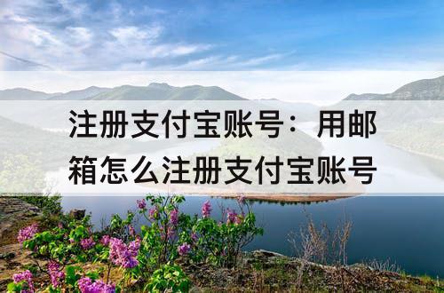 注册支付宝账号：用邮箱怎么注册支付宝账号