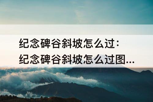 纪念碑谷斜坡怎么过：纪念碑谷斜坡怎么过图解