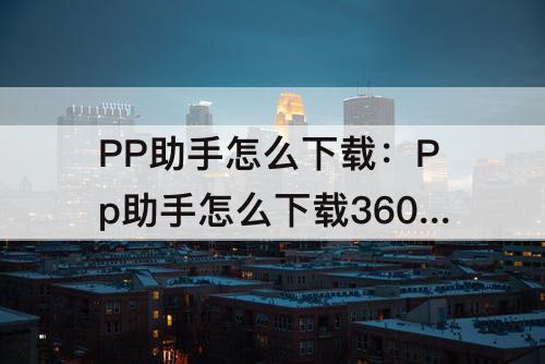 PP助手怎么下载：Pp助手怎么下载360手机助手