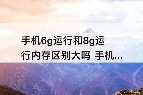 手机6g运行和8g运行内存区别大吗 手机6g运行和8g运行内存区别大吗 知乎