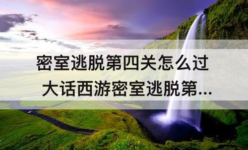 密室逃脱第四关怎么过 大话西游密室逃脱第四关怎么过