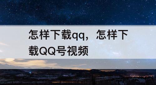 怎样下载qq，怎样下载QQ号视频