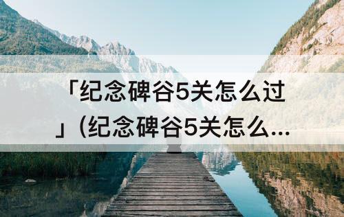 「纪念碑谷5关怎么过」(纪念碑谷5关怎么过图解)