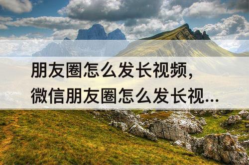 朋友圈怎么发长视频，微信朋友圈怎么发长视频
