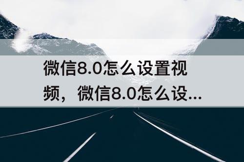 微信8.0怎么设置视频，微信8.0怎么设置视频主题背景