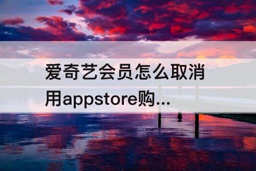 爱奇艺会员怎么取消 用appstore购买爱奇艺会员怎么取消