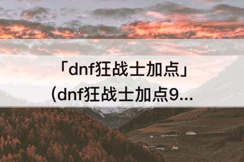 「dnf狂战士加点」(dnf狂战士加点95版本)