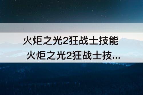 火炬之光2狂战士技能 火炬之光2狂战士技能加点