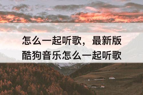 怎么一起听歌，最新版酷狗音乐怎么一起听歌