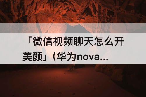 「微信视频聊天怎么开美颜」(华为nova手机微信视频聊天怎么开美颜)