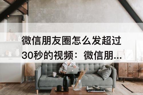 微信朋友圈怎么发超过30秒的视频：微信朋友圈怎么发超过30秒的视频苹果