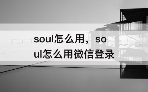 soul怎么用，soul怎么用微信登录