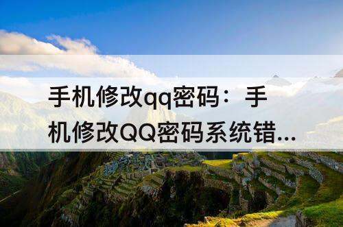 手机修改qq密码：手机修改QQ密码系统错误