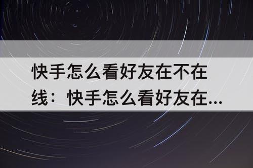 快手怎么看好友在不在线：快手怎么看好友在不在线状态