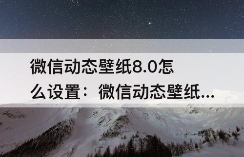 微信动态壁纸8.0怎么设置：微信动态壁纸8.0怎么设置永久