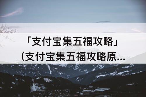 「支付宝集五福攻略」(支付宝集五福攻略原图)