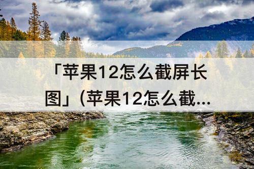 「苹果12怎么截屏长图」(苹果12怎么截屏长图微信)