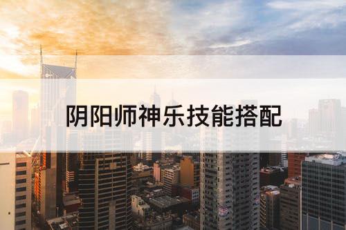 阴阳师神乐技能搭配