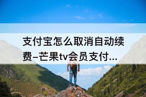 支付宝怎么取消自动续费-芒果tv会员支付宝怎么取消自动续费