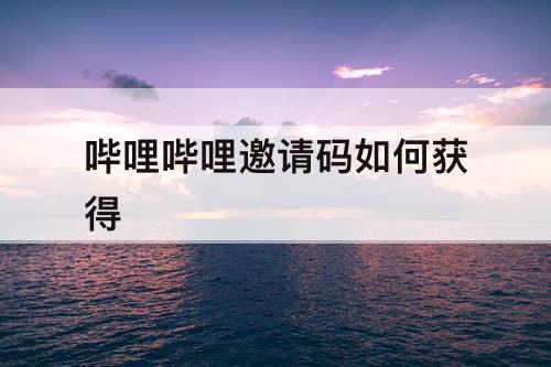 哔哩哔哩邀请码如何获得