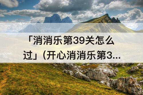 「消消乐第39关怎么过」(开心消消乐第39关怎么过)