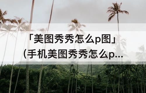 「美图秀秀怎么p图」(手机美图秀秀怎么p图换头)