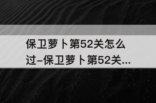 保卫萝卜第52关怎么过-保卫萝卜第52关怎么过图解法